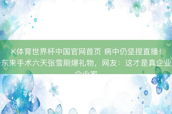 K体育世界杯中国官网首页 病中仍坚捏直播!于东来手术六天张雪刷爆礼物,网友:这才是真企业家
