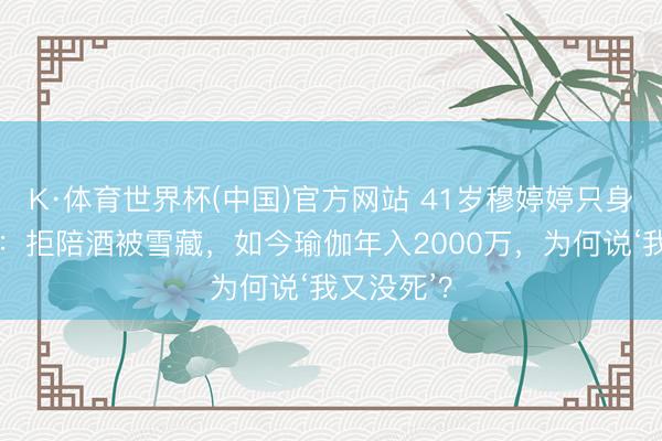 K·体育世界杯(中国)官方网站 41岁穆婷婷只身退圈真相:拒陪酒被雪藏,如今瑜伽年入2000万,为何说‘我又没死’?