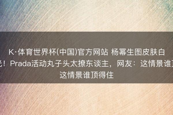 K·体育世界杯(中国)官方网站 杨幂生图皮肤白到发光!Prada活动丸子头太撩东谈主,网友:这情景谁顶得住
