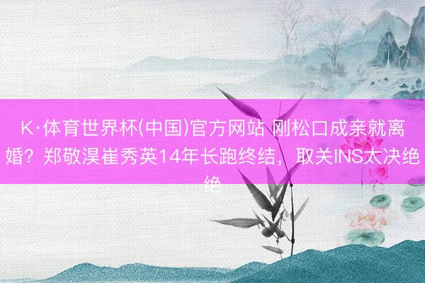 K·体育世界杯(中国)官方网站 刚松口成亲就离婚？郑敬淏崔秀英14年长跑终结，取关INS太决绝
