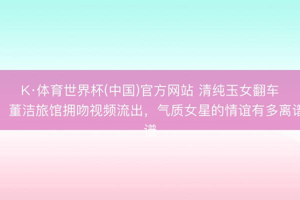 K·体育世界杯(中国)官方网站 清纯玉女翻车!董洁旅馆拥吻视频流出,气质女星的情谊有多离谱