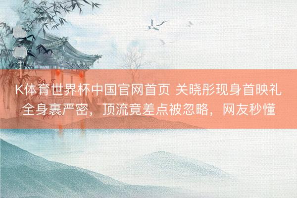 K体育世界杯中国官网首页 关晓彤现身首映礼全身裹严密,顶流竟差点被忽略,网友秒懂