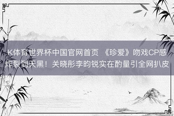 K体育世界杯中国官网首页 《珍爱》吻戏CP感炸裂到天黑!关晓彤李昀锐实在酌量引全网扒皮
