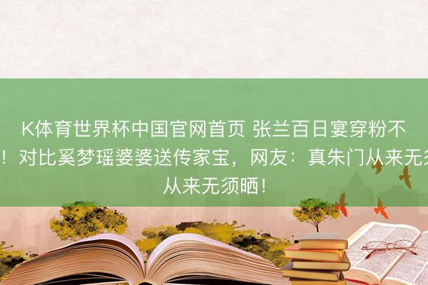 K体育世界杯中国官网首页 张兰百日宴穿粉不抢镜!对比奚梦瑶婆婆送传家宝,网友:真朱门从来无须晒!