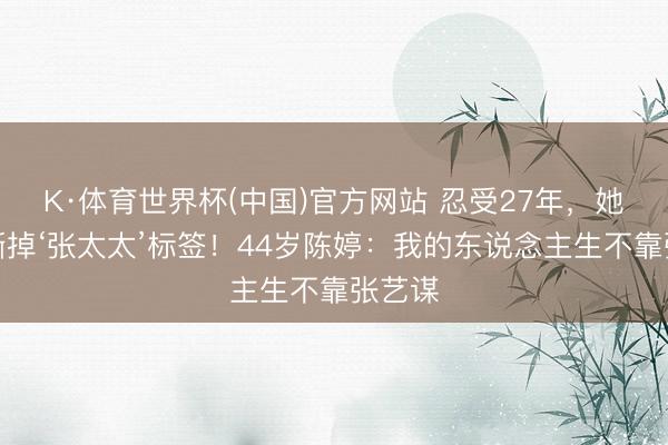 K·体育世界杯(中国)官方网站 忍受27年,她亲手撕掉‘张太太’标签!44岁陈婷:我的东说念主生不靠张艺谋