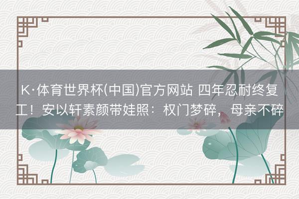 K·体育世界杯(中国)官方网站 四年忍耐终复工!安以轩素颜带娃照:权门梦碎,母亲不碎