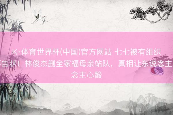 K·体育世界杯(中国)官方网站 七七被有组织数落告状!林俊杰删全家福母亲站队,真相让东说念主心酸