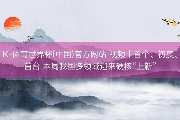K·体育世界杯(中国)官方网站 视频｜首个、初度、首台 本周我国多领域迎来硬核“上新”