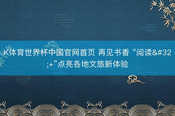 K体育世界杯中国官网首页 再见书香 “阅读 +”点亮各地文旅新体验