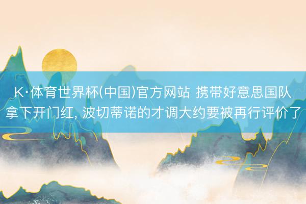 K·体育世界杯(中国)官方网站 携带好意思国队拿下开门红， 波切蒂诺的才调大约要被再行评价了
