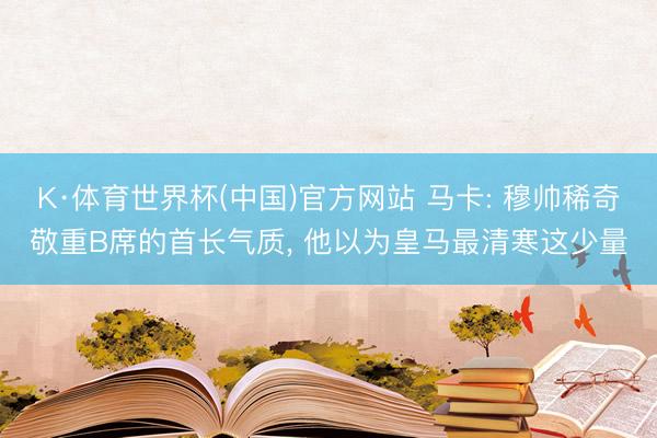 K·体育世界杯(中国)官方网站 马卡: 穆帅稀奇敬重B席的首长气质, 他以为皇马最清寒这少量