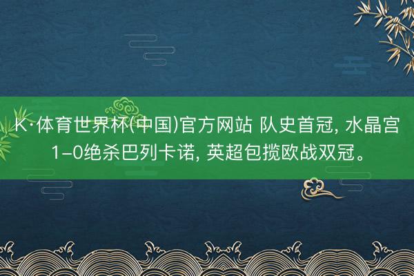 K·体育世界杯(中国)官方网站 队史首冠, 水晶宫1-0绝杀巴列卡诺, 英超包揽欧战双冠。