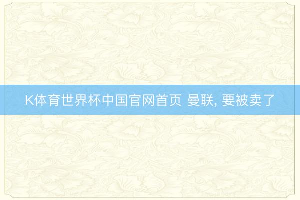 K体育世界杯中国官网首页 曼联, 要被卖了