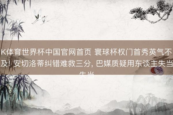 K体育世界杯中国官网首页 寰球杯权门首秀英气不及! 安切洛蒂纠错难救三分, 巴媒质疑用东谈主失当