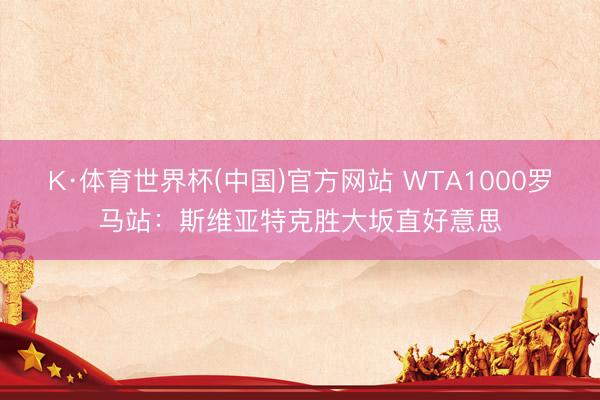 K·体育世界杯(中国)官方网站 WTA1000罗马站:斯维亚特克胜大坂直好意思