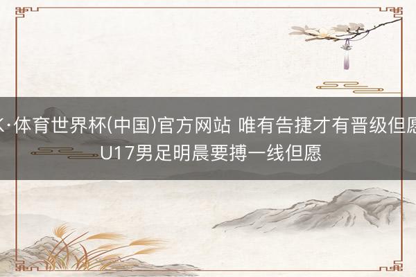 K·体育世界杯(中国)官方网站 唯有告捷才有晋级但愿 U17男足明晨要搏一线但愿