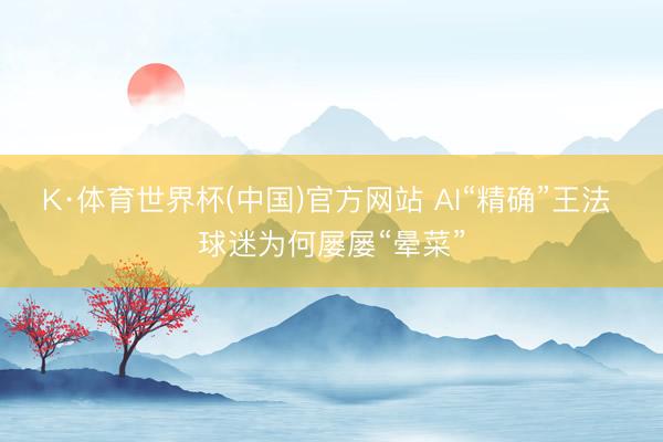 K·体育世界杯(中国)官方网站 AI“精确”王法 球迷为何屡屡“晕菜”
