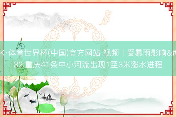 K·体育世界杯(中国)官方网站 视频丨受暴雨影响 重庆41条中小河流出现1至3米涨水进程