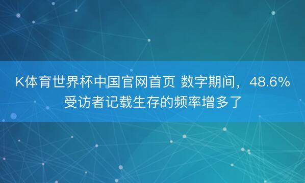 K体育世界杯中国官网首页 数字期间，48.6%受访者记载生存的频率增多了