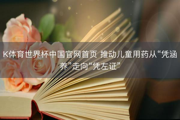 K体育世界杯中国官网首页 推动儿童用药从“凭涵养”走向“凭左证”