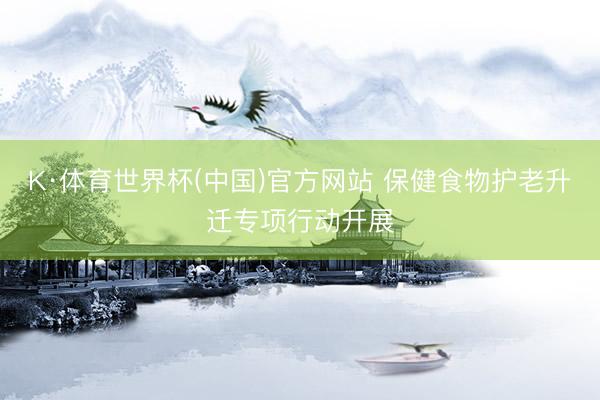 K·体育世界杯(中国)官方网站 保健食物护老升迁专项行动开展