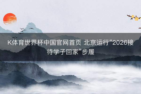 K体育世界杯中国官网首页 北京运行“2026接待学子回家”步履