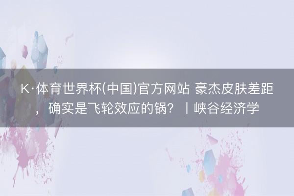 K·体育世界杯(中国)官方网站 豪杰皮肤差距，确实是飞轮效应的锅？丨峡谷经济学