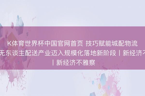 K体育世界杯中国官网首页 技巧赋能城配物流升级 无东谈主配送产业迈入规模化落地新阶段丨新经济不雅察