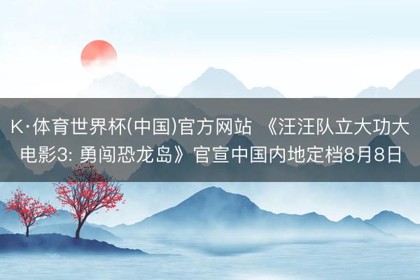K·体育世界杯(中国)官方网站 《汪汪队立大功大电影3: 勇闯恐龙岛》官宣中国内地定档8月8日