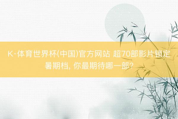 K·体育世界杯(中国)官方网站 超70部影片锁定暑期档, 你最期待哪一部?