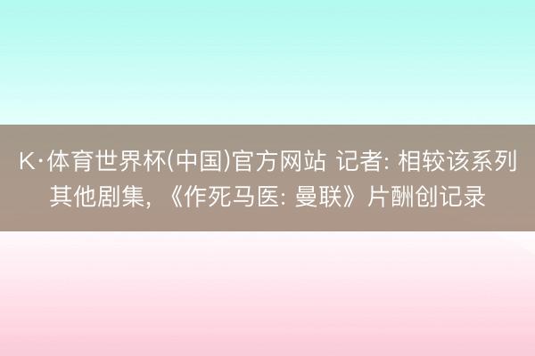 K·体育世界杯(中国)官方网站 记者: 相较该系列其他剧集， 《作死马医: 曼联》片酬创记录