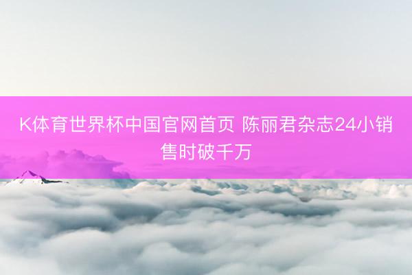 K体育世界杯中国官网首页 陈丽君杂志24小销售时破千万