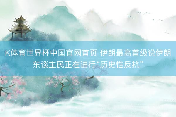 K体育世界杯中国官网首页 伊朗最高首级说伊朗东谈主民正在进行“历史性反抗”