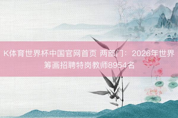 K体育世界杯中国官网首页 两部门:2026年世界筹画招聘特岗教师8954名