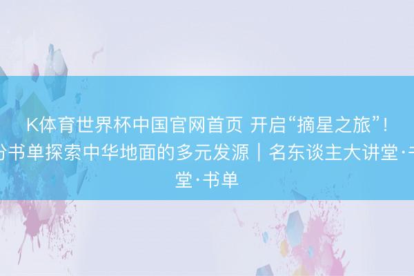 K体育世界杯中国官网首页 开启“摘星之旅”!一份书单探索中华地面的多元发源|名东谈主大讲堂·书单