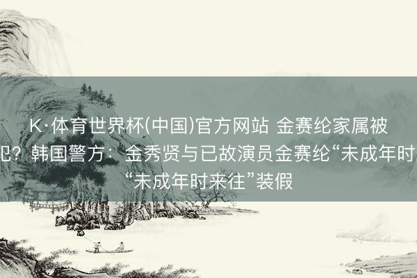 K·体育世界杯(中国)官方网站 金赛纶家属被认定为共犯?韩国警方:金秀贤与已故演员金赛纶“未成年时来往”装假