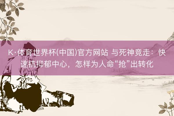 K·体育世界杯(中国)官方网站 与死神竞走：快速抗抑郁中心，怎样为人命“抢”出转化
