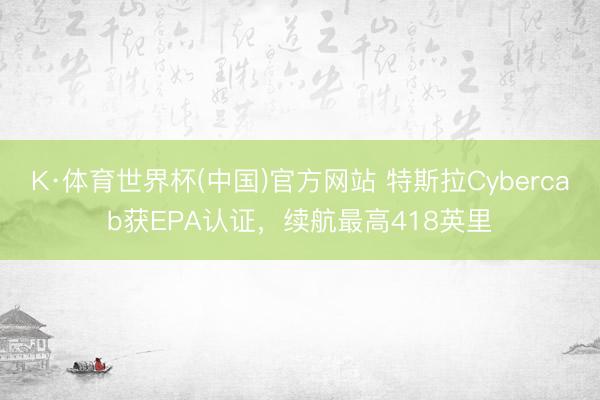K·体育世界杯(中国)官方网站 特斯拉Cybercab获EPA认证,续航最高418英里