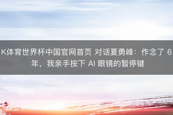 K体育世界杯中国官网首页 对话夏勇峰:作念了 6 年,我亲手按下 AI 眼镜的暂停键