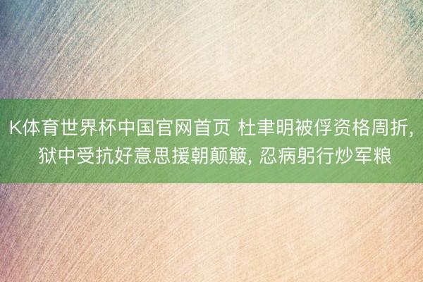 K体育世界杯中国官网首页 杜聿明被俘资格周折， 狱中受抗好意思援朝颠簸， 忍病躬行炒军粮