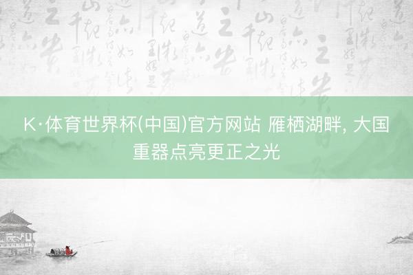 K·体育世界杯(中国)官方网站 雁栖湖畔， 大国重器点亮更正之光