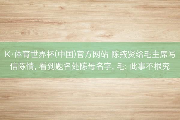 K·体育世界杯(中国)官方网站 陈掖贤给毛主席写信陈情, 看到题名处陈母名字, 毛: 此事不根究