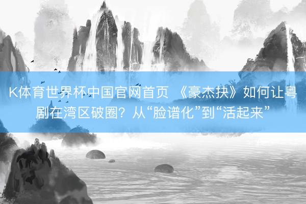 K体育世界杯中国官网首页 《豪杰抉》如何让粤剧在湾区破圈?从“脸谱化”到“活起来”