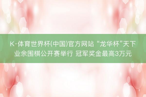 K·体育世界杯(中国)官方网站 “龙华杯”天下业余围棋公开赛举行 冠军奖金最高3万元