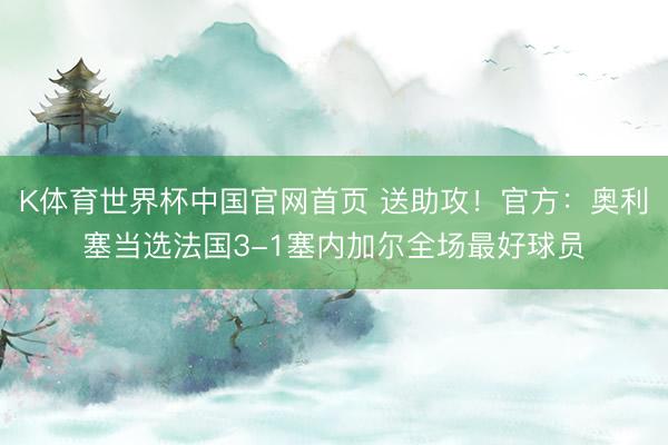 K体育世界杯中国官网首页 送助攻!官方:奥利塞当选法国3-1塞内加尔全场最好球员