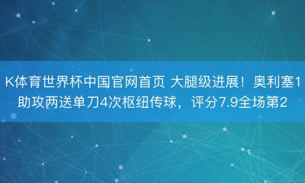 K体育世界杯中国官网首页 大腿级进展!奥利塞1助攻两送单刀4次枢纽传球,评分7.9全场第2