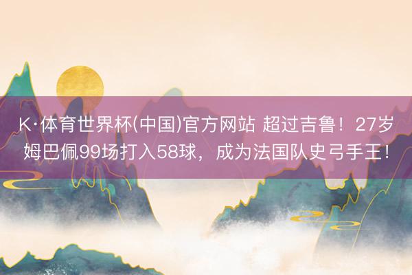K·体育世界杯(中国)官方网站 超过吉鲁!27岁姆巴佩99场打入58球,成为法国队史弓手王!