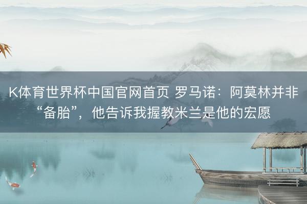 K体育世界杯中国官网首页 罗马诺：阿莫林并非“备胎”，他告诉我握教米兰是他的宏愿