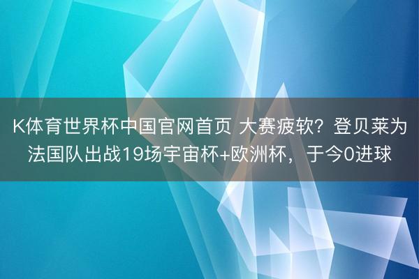 K体育世界杯中国官网首页 大赛疲软?登贝莱为法国队出战19场宇宙杯+欧洲杯,于今0进球