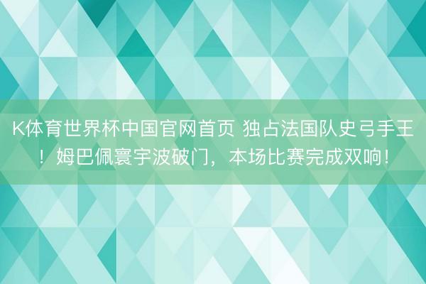 K体育世界杯中国官网首页 独占法国队史弓手王!姆巴佩寰宇波破门,本场比赛完成双响!